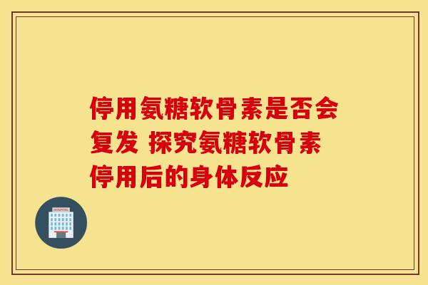停用氨糖软骨素是否会复发 探究氨糖软骨素停用后的身体反应