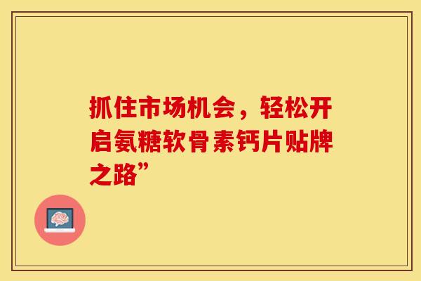 抓住市场机会，轻松开启氨糖软骨素钙片贴牌之路”