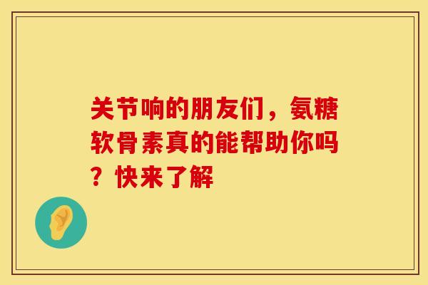 关节响的朋友们，氨糖软骨素真的能帮助你吗？快来了解