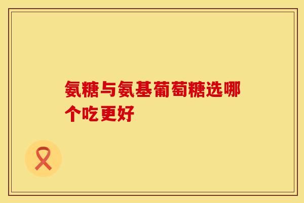 氨糖与氨基葡萄糖选哪个吃更好 氨糖与氨基葡萄糖选哪个吃更好