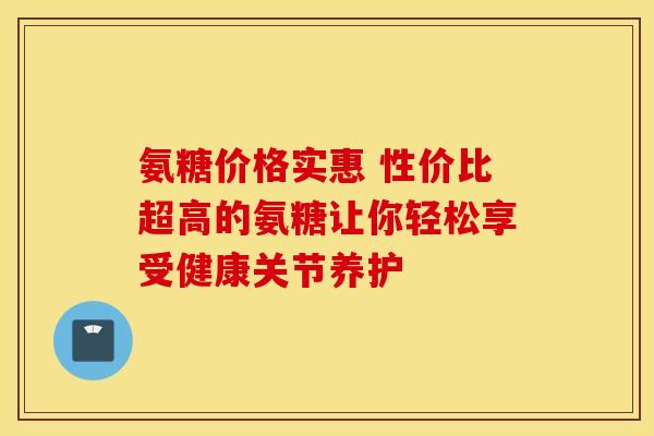 氨糖价格实惠 性价比超高的氨糖让你轻松享受健康关节养护 氨糖价格实惠 性价比超高的氨糖让你轻松享受健康关节养护