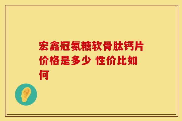 宏鑫冠氨糖软骨肽钙片价格是多少 性价比如何