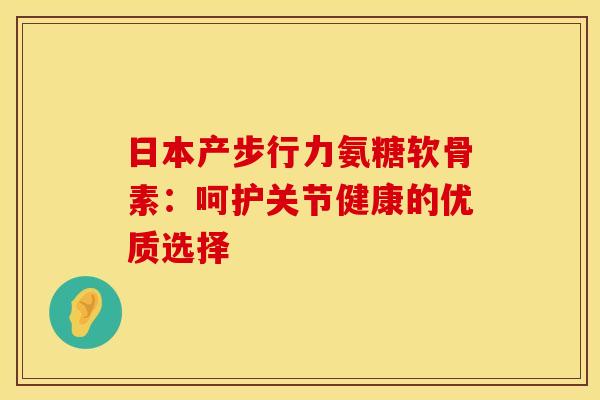 日本产步行力氨糖软骨素：呵护关节健康的优质选择