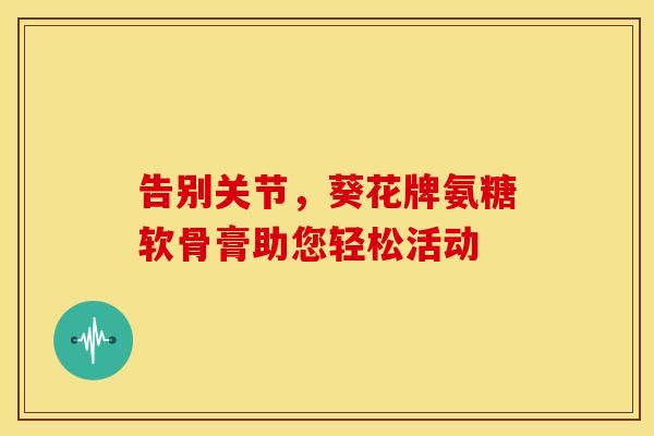 告别关节，葵花牌氨糖软骨膏助您轻松活动