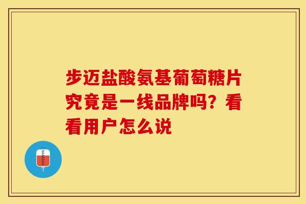 步迈盐酸氨基葡萄糖片究竟是一线品牌吗?看看用户怎么说 步迈盐酸氨基葡萄糖片究竟是一线品牌吗?看看用户怎么说
