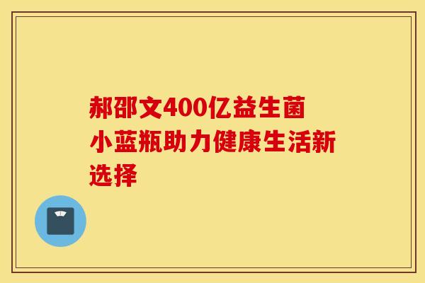 郝邵文400亿益生菌小蓝瓶助力健康生活新选择