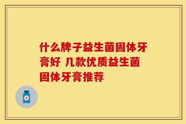 什么牌子益生菌固体牙膏好 几款优质益生菌固体牙膏推荐