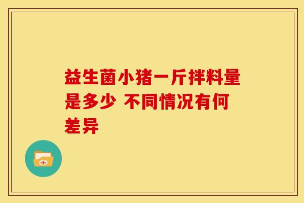 益生菌小猪一斤拌料量是多少 不同情况有何差异 益生菌小猪一斤拌料量是多少 不同情况有何差异