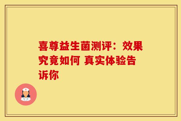 喜尊益生菌测评:效果究竟如何 真实体验告诉你 喜尊益生菌测评:效果究竟如何 真实体验告诉你