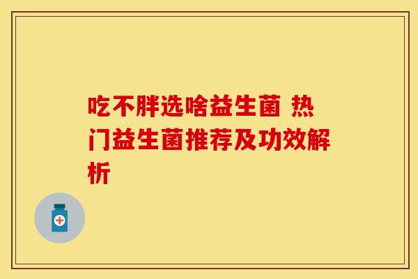 吃不胖选啥益生菌 热门益生菌推荐及功效解析 吃不胖选啥益生菌 热门益生菌推荐及功效解析