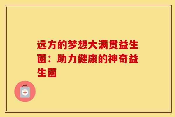 远方的梦想大满贯益生菌:助力健康的神奇益生菌 远方的梦想大满贯益生菌:助力健康的神奇益生菌