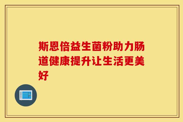 斯恩倍益生菌粉助力肠道健康提升让生活更美好 斯恩倍益生菌粉助力肠道健康提升让生活更美好