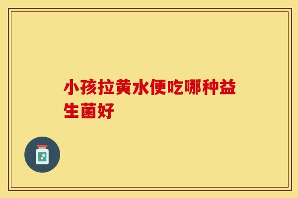 小孩拉黄水便吃哪种益生菌好