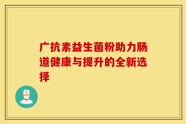 广抗素益生菌粉助力肠道健康与提升的全新选择