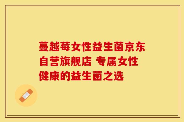 蔓越莓女性益生菌京东自营旗舰店 专属女性健康的益生菌之选