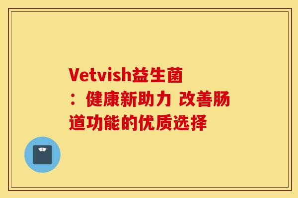 Vetvish益生菌：健康新助力 改善肠道功能的优质选择