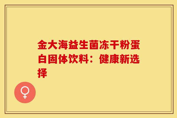 金大海益生菌冻干粉蛋白固体饮料：健康新选择