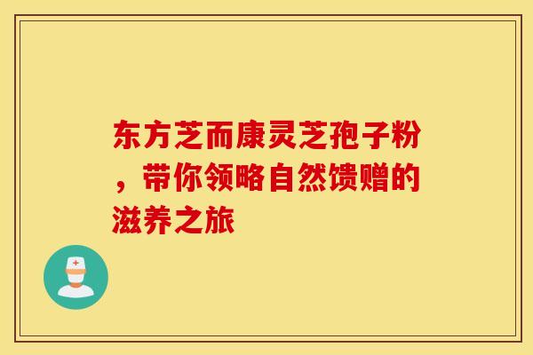 东方芝而康灵芝孢子粉，带你领略自然馈赠的滋养之旅