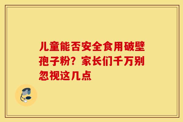 儿童能否安全食用破壁孢子粉？家长们千万别忽视这几点