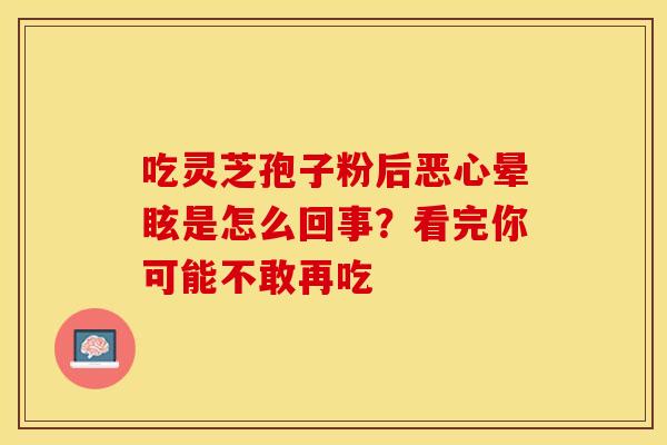 吃灵芝孢子粉后恶心晕眩是怎么回事？看完你可能不敢再吃