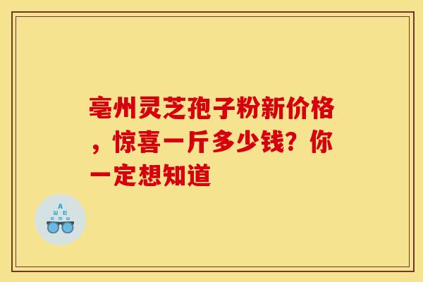 亳州灵芝孢子粉新价格,惊喜一斤多少钱?你一定想知道 亳州灵芝孢子粉新价格,惊喜一斤多少钱?你一定想知道