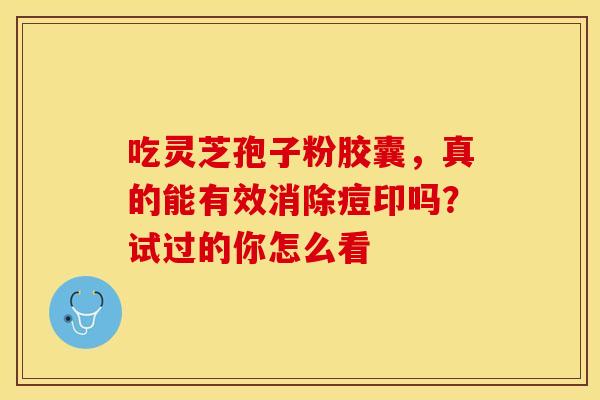 吃灵芝孢子粉胶囊,真的能有效消除痘印吗?试过的你怎么看 吃灵芝孢子粉胶囊,真的能有效消除痘印吗?试过的你怎么看