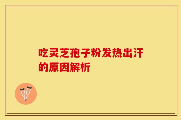 吃灵芝孢子粉发热出汗的原因解析