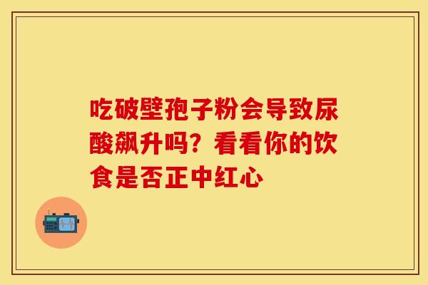吃破壁孢子粉会导致尿酸飙升吗？看看你的饮食是否正中红心