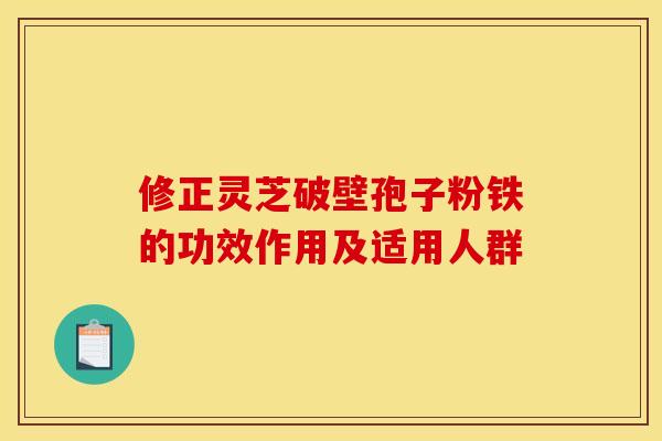 修正灵芝破壁孢子粉铁的功效作用及适用人群