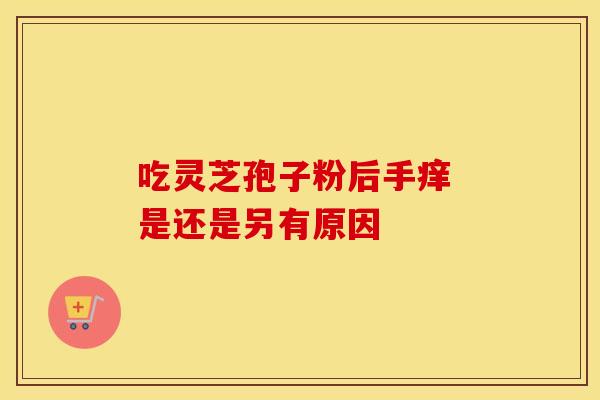 吃灵芝孢子粉后手痒 是还是另有原因
