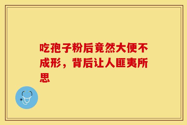 吃孢子粉后竟然大便不成形，背后让人匪夷所思