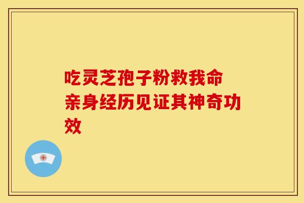 吃灵芝孢子粉救我命 亲身经历见证其神奇功效