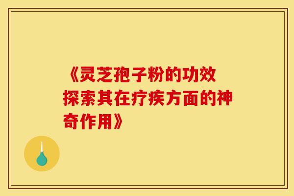 《灵芝孢子粉的功效 探索其在疗疾方面的神奇作用》
