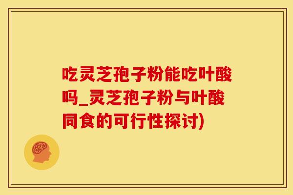 吃灵芝孢子粉能吃叶酸吗_灵芝孢子粉与叶酸同食的可行性探讨)