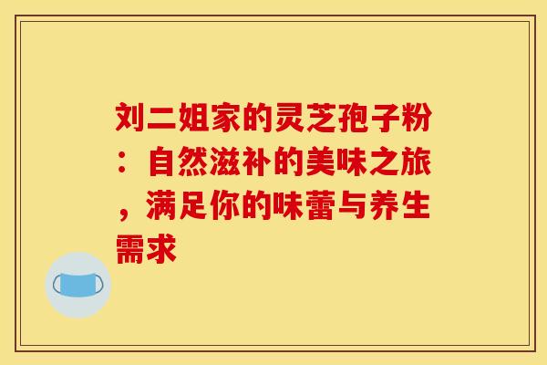 刘二姐家的灵芝孢子粉：自然滋补的美味之旅，满足你的味蕾与养生需求