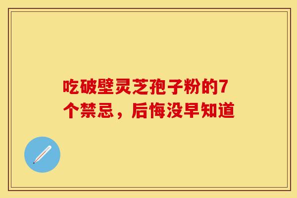 吃破壁灵芝孢子粉的7个禁忌，后悔没早知道