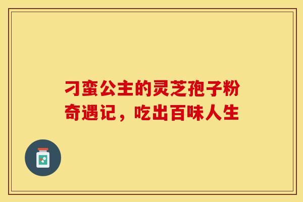 刁蛮公主的灵芝孢子粉奇遇记，吃出百味人生