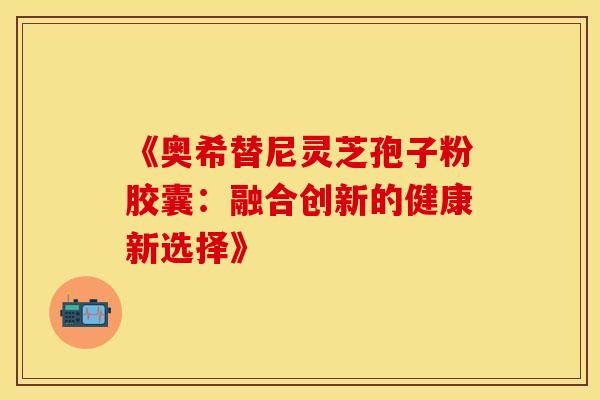《奥希替尼灵芝孢子粉胶囊：融合创新的健康新选择》