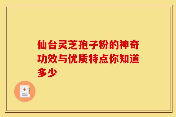 仙台灵芝孢子粉的神奇功效与优质特点你知道多少