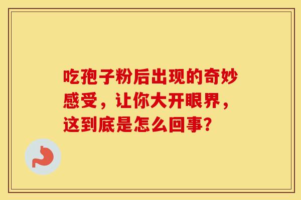 吃孢子粉后出现的奇妙感受，让你大开眼界，这到底是怎么回事？