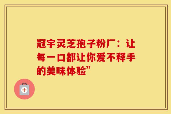 冠宇灵芝孢子粉厂：让每一口都让你爱不释手的美味体验”