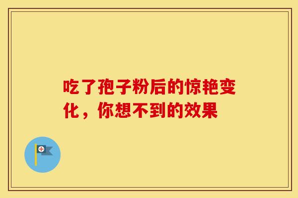 吃了孢子粉后的惊艳变化，你想不到的效果