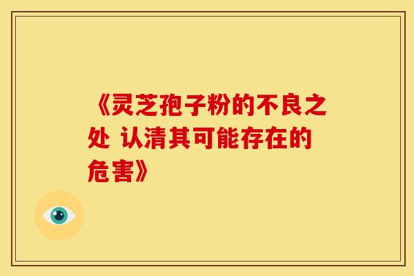 《灵芝孢子粉的不良之处 认清其可能存在的危害》