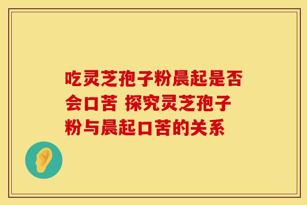 吃灵芝孢子粉晨起是否会口苦 探究灵芝孢子粉与晨起口苦的关系