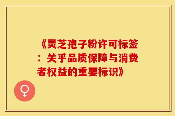 《灵芝孢子粉许可标签：关乎品质保障与消费者权益的重要标识》