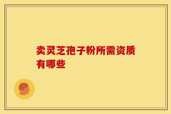 卖灵芝孢子粉所需资质有哪些