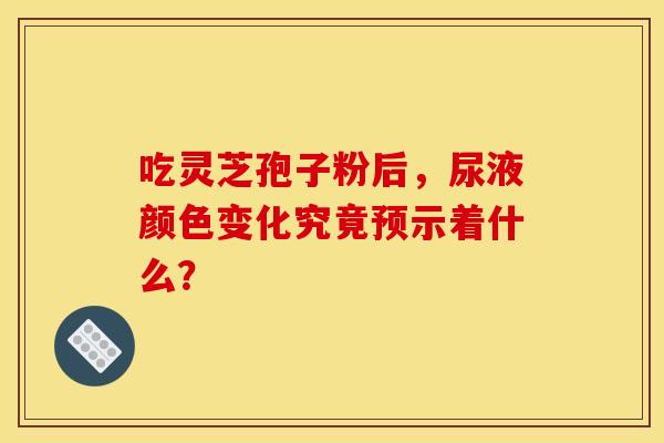 吃灵芝孢子粉后，尿液颜色变化究竟预示着什么？