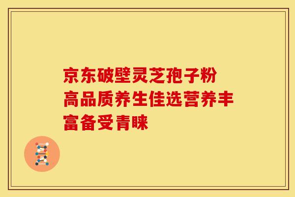 京东破壁灵芝孢子粉 高品质养生佳选营养丰富备受青睐