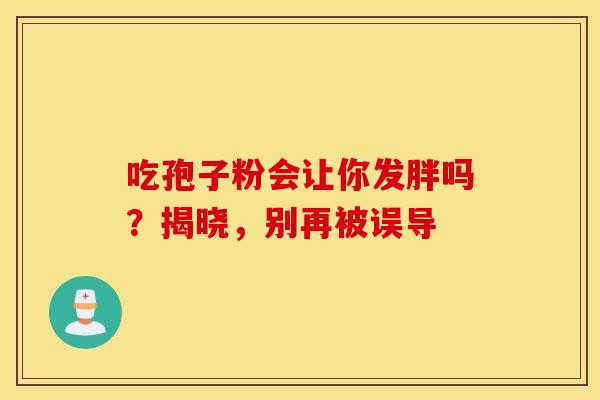 吃孢子粉会让你发胖吗？揭晓，别再被误导