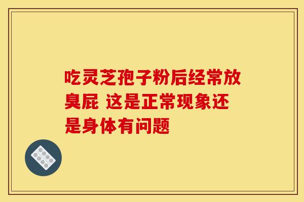 吃灵芝孢子粉后经常放臭屁 这是正常现象还是身体有问题